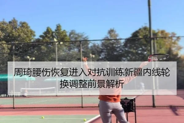 周琦腰伤恢复进入对抗训练新疆内线轮换调整前景解析